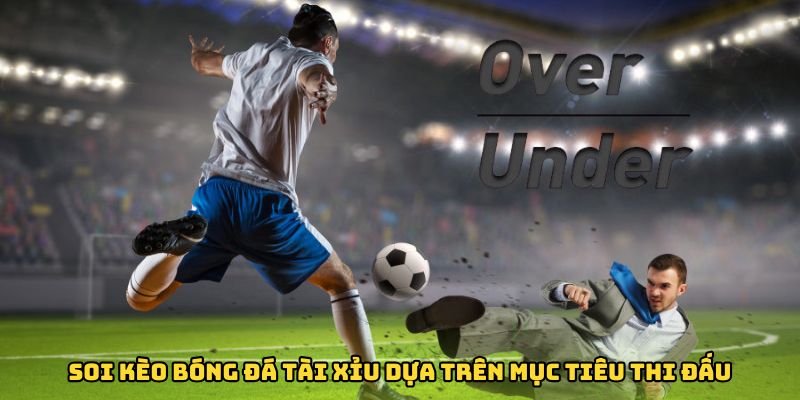 Phương pháp soi kèo bóng đá Tài Xỉu dựa trên mục tiêu thi đấu