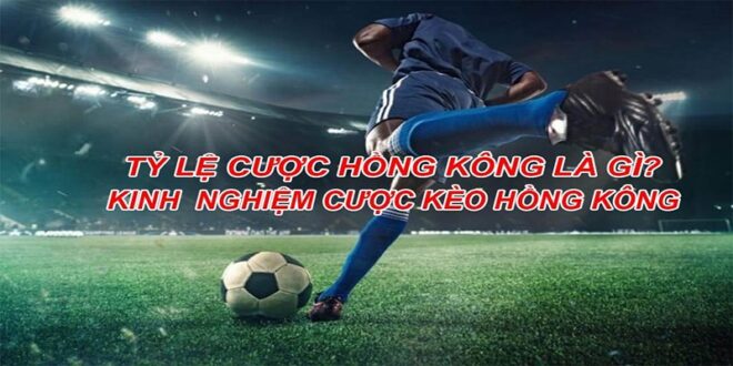 Kèo Hồng Kông Là Gì? Ưu Nhược Điểm Và Kinh Nghiệm Cá Độ