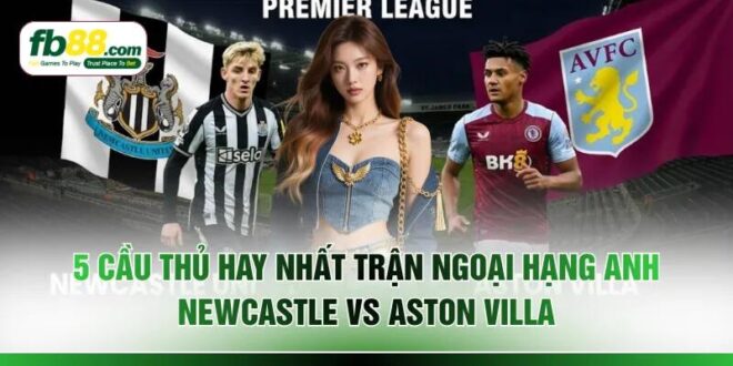 5 Cầu Thủ Hay Nhất Trận Ngoại Hạng Anh Newcastle Vs Aston Villa 
