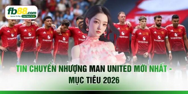 Tin Chuyển Nhượng Man United Mới Nhất - Mục Tiêu 2026