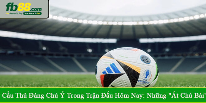 cầu thủ đáng chú ý trong trận đấu hôm nay
