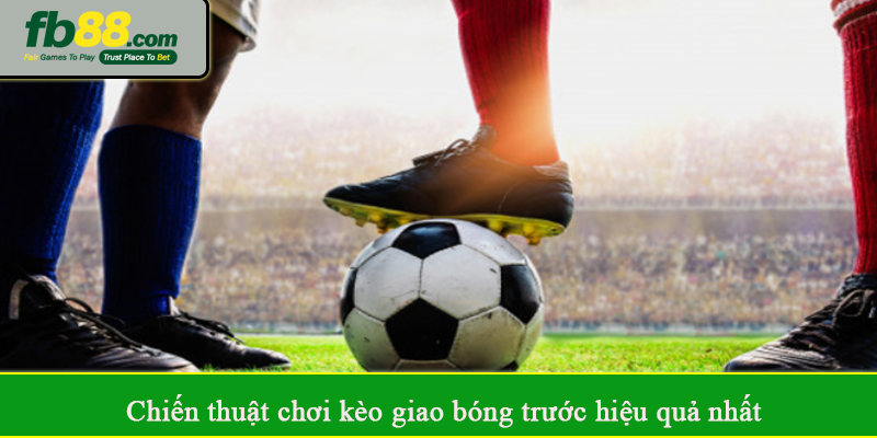 Chiến thuật chơi kèo giao bóng trước hiệu quả nhất