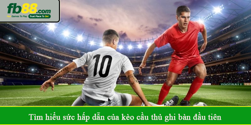 Tìm hiểu sức hấp dẫn của kèo cầu thủ ghi bàn đầu tiên
